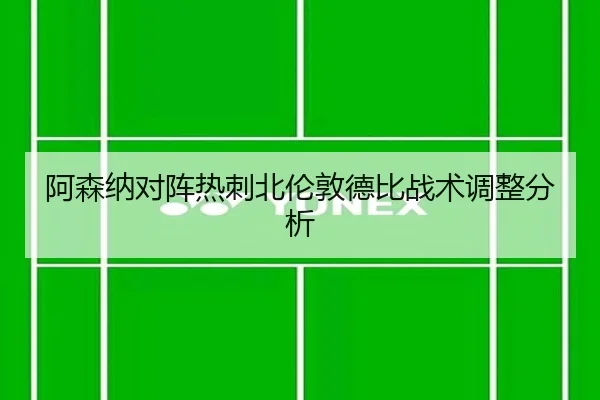 阿森纳对阵热刺北伦敦德比战术调整分析